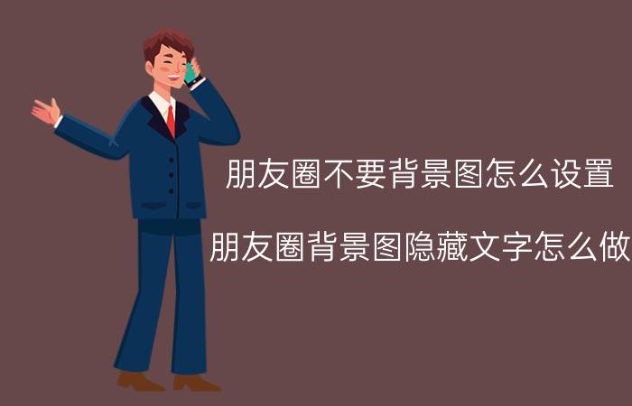 朋友圈不要背景图怎么设置 朋友圈背景图隐藏文字怎么做？